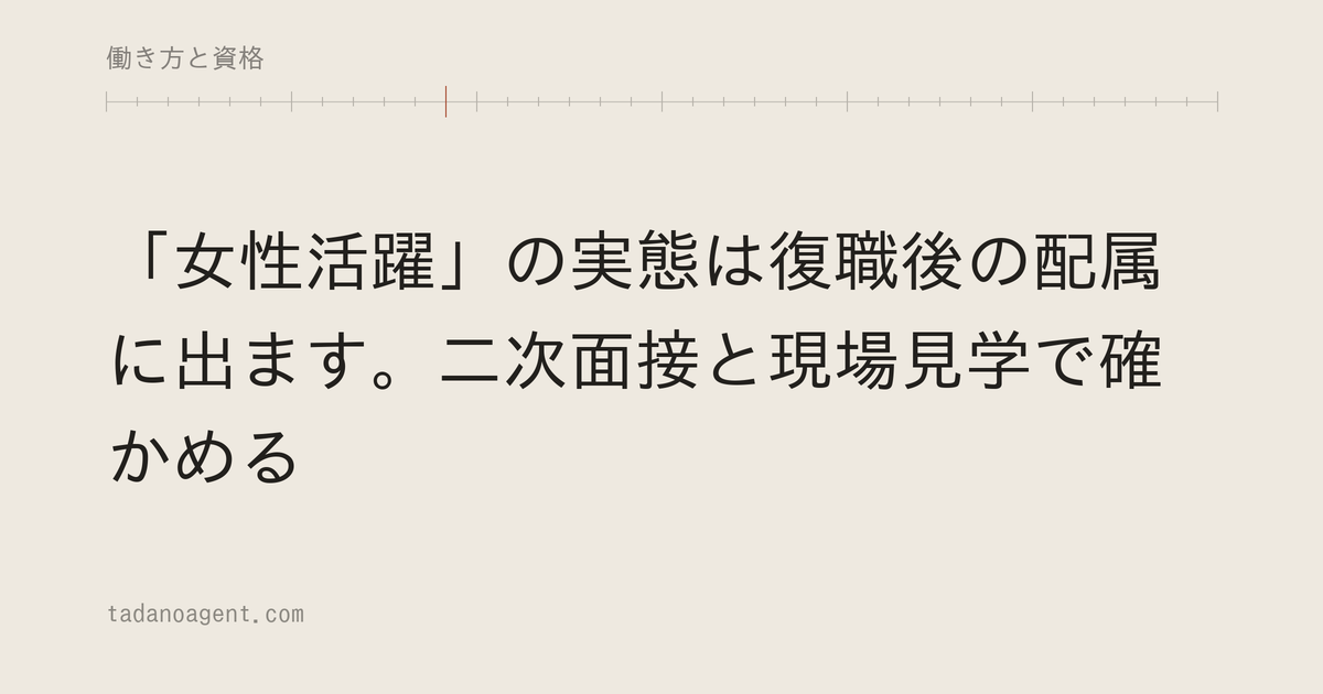 「女性活躍」の実態は復職後の配属に出ます。二次面接と現場見学で確かめる